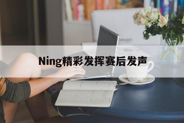 包含Ning精彩发挥赛后发声的词条